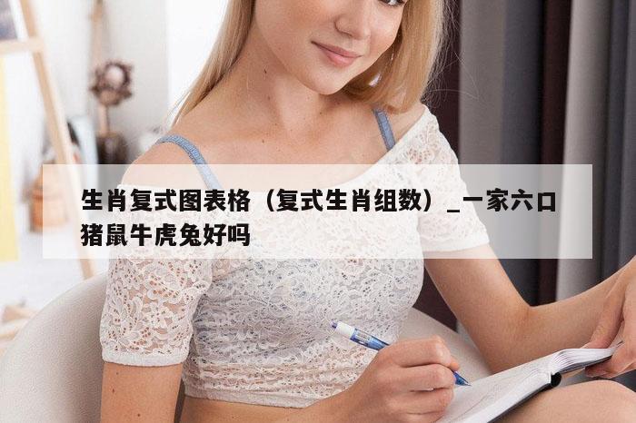 生肖复式图表格(复式生肖组数)_一家六口猪鼠牛虎兔好吗